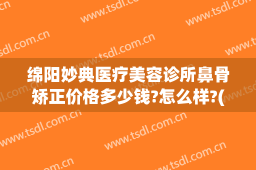 绵阳妙典医疗美容诊所鼻骨矫正价格多少钱?怎么样?(绵阳妙典整形)