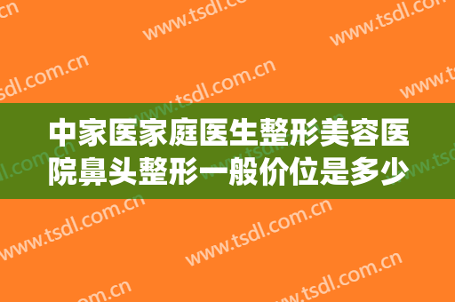 中家医家庭医生整形美容医院鼻头整形一般价位是多少钱?怎么样?(医美整形鼻子多少钱)