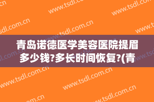 青岛诺德医学美容医院提眉多少钱?多长时间恢复?(青岛诺德美容医院双眼皮)