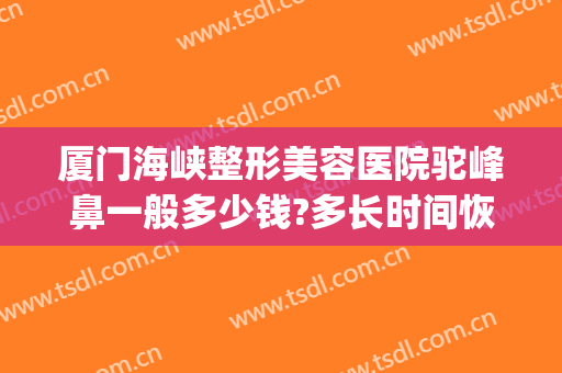 厦门海峡整形美容医院驼峰鼻一般多少钱?多长时间恢复?(整驼峰鼻需要多少钱)