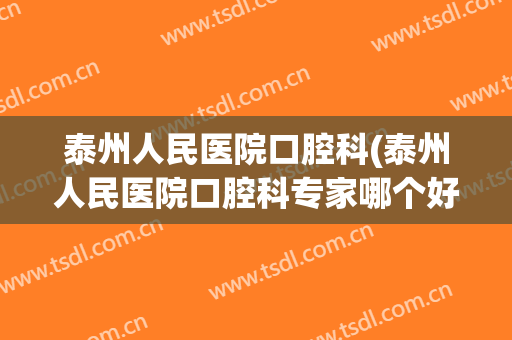 泰州人民医院口腔科(泰州人民医院口腔科专家哪个好)