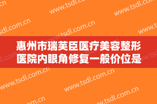 惠州市瑞芙臣医疗美容整形医院内眼角修复一般价位是多少钱?可靠吗?