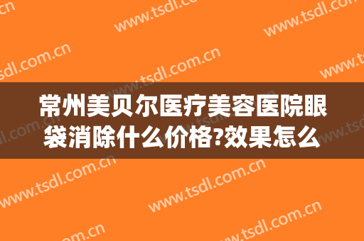 常州美贝尔医疗美容医院眼袋消除什么价格?效果怎么样?(苏州割眼袋医院哪家好)