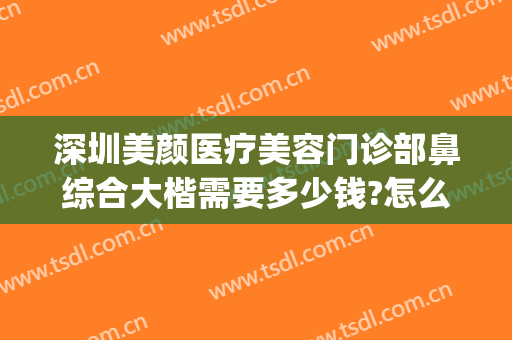 深圳美颜医疗美容门诊部鼻综合大楷需要多少钱?怎么样?(深圳美莱美容整形医院价格表)