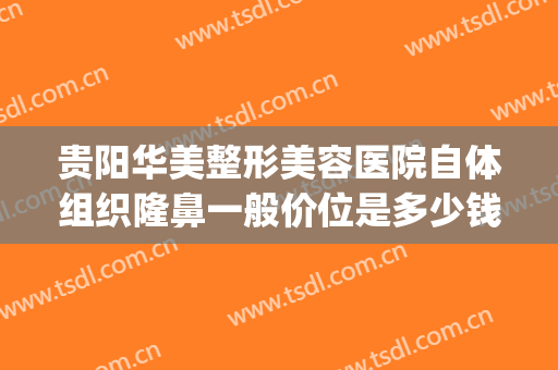 贵阳华美整形美容医院自体组织隆鼻一般价位是多少钱?靠谱吗?(贵州鼻整形贵阳华美)