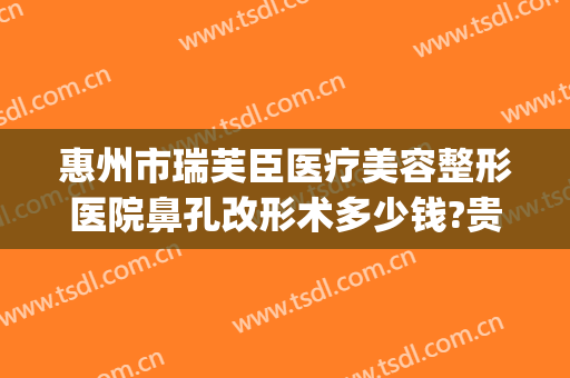 惠州市瑞芙臣医疗美容整形医院鼻孔改形术多少钱?贵不贵?(芘丽芙医院做鼻子怎么样)