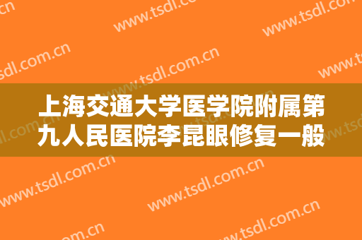 上海交通大学医学院附属第九人民医院李昆眼修复一般多少费用?可靠吗?