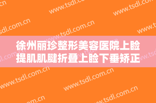 徐州丽珍整形美容医院上睑提肌肌腱折叠上睑下垂矫正术需要多少费用?靠谱吗?