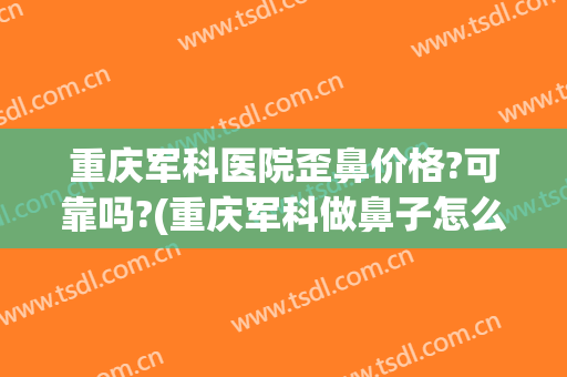 重庆军科医院歪鼻价格?可靠吗?(重庆军科做鼻子怎么样)