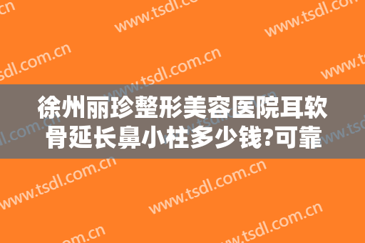 徐州丽珍整形美容医院耳软骨延长鼻小柱多少钱?可靠吗?