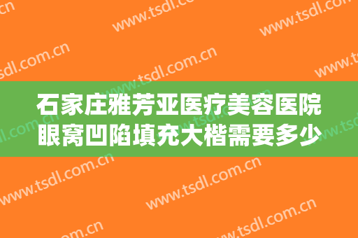 石家庄雅芳亚医疗美容医院眼窝凹陷填充大楷需要多少钱?靠谱吗?(石家庄雅芳亚整形医院地址)