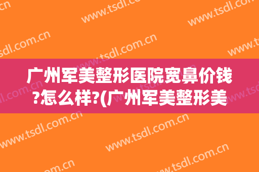 广州军美整形医院宽鼻价钱?怎么样?(广州军美整形美容医院)