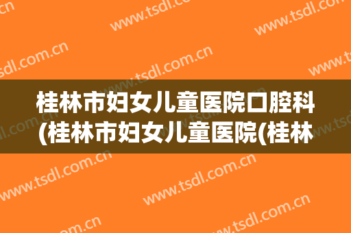 桂林市妇女儿童医院口腔科(桂林市妇女儿童医院(桂林市妇幼保健院))