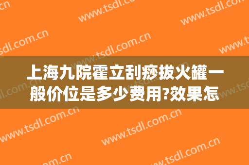 上海九院霍立刮痧拔火罐一般价位是多少费用?效果怎么样?(医院刮痧拔罐多少钱)