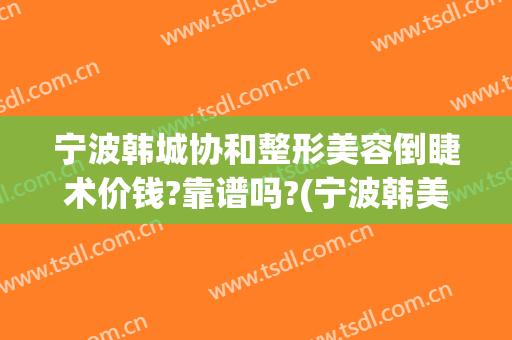 宁波韩城协和整形美容倒睫术价钱?靠谱吗?(宁波韩美整形医院)