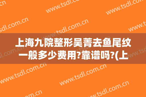 上海九院整形吴菁去鱼尾纹一般多少费用?靠谱吗?(上海第九整形美容医院医生)