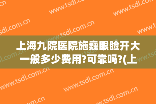 上海九院医院施巍眼睑开大一般多少费用?可靠吗?(上海九院双眼皮费用)