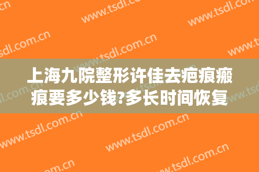 上海九院整形许佳去疤痕瘢痕要多少钱?多长时间恢复?(上海九院疤痕整形好的医生)