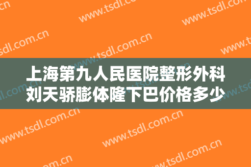 上海第九人民医院整形外科刘天骄膨体隆下巴价格多少钱?有哪些优势?