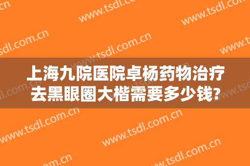 上海九院医院卓杨药物治疗去黑眼圈大楷需要多少钱?贵不贵?