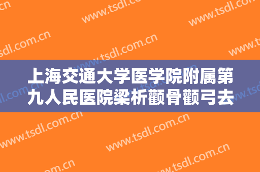 上海交通大学医学院附属第九人民医院梁析颧骨颧弓去除一般价位是多少钱?效果怎么样?