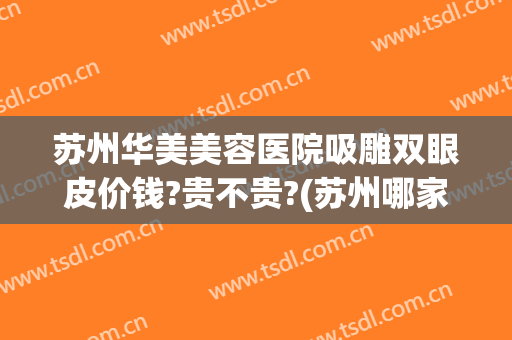 苏州华美美容医院吸雕双眼皮价钱?贵不贵?(苏州哪家美容医院吸脂好)