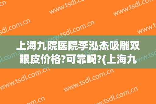上海九院医院李泓杰吸雕双眼皮价格?可靠吗?(上海九院整形科双眼皮专家有哪些)