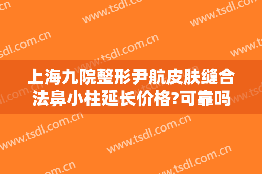 上海九院整形尹航皮肤缝合法鼻小柱延长价格?可靠吗?