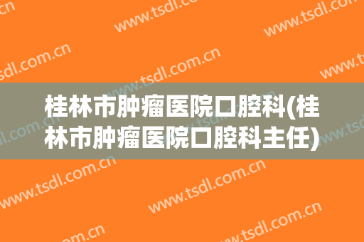 桂林市肿瘤医院口腔科(桂林市肿瘤医院口腔科主任)