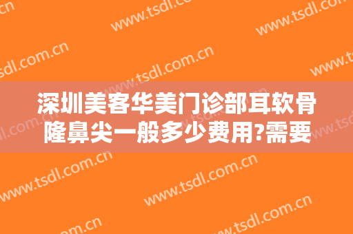 深圳美客华美门诊部耳软骨隆鼻尖一般多少费用?需要多久恢复?