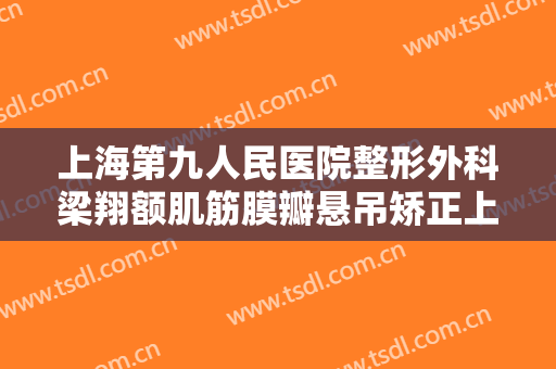 上海第九人民医院整形外科梁翔额肌筋膜瓣悬吊矫正上睑下垂一般价位是多少钱?好不好?