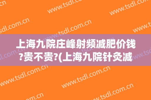 上海九院庄峰射频减肥价钱?贵不贵?(上海九院针灸减肥价格)