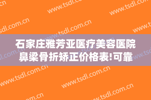 石家庄雅芳亚医疗美容医院鼻梁骨折矫正价格表!可靠吗?(石家庄市雅芳亚整形美容医院)
