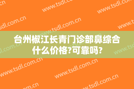 台州椒江长青门诊部鼻综合什么价格?可靠吗?