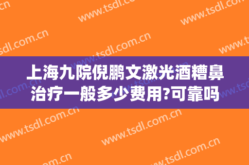 上海九院倪鹏文激光酒糟鼻治疗一般多少费用?可靠吗?(酒糟鼻激光治疗多少钱)