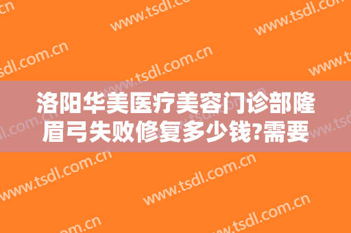 洛阳华美医疗美容门诊部隆眉弓失败修复多少钱?需要多久恢复?