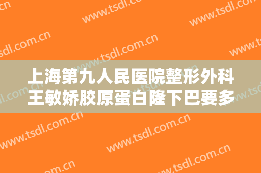 上海第九人民医院整形外科王敏娇胶原蛋白隆下巴要多少钱?贵不贵?