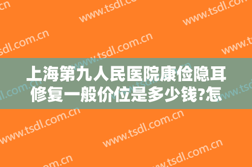 上海第九人民医院康俭隐耳修复一般价位是多少钱?怎么样?