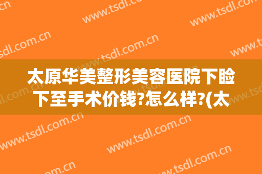 太原华美整形美容医院下睑下至手术价钱?怎么样?(太原华美整形地址)