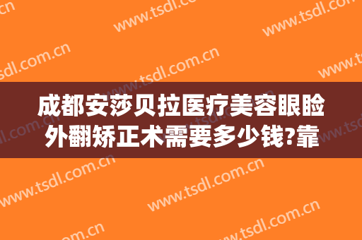 成都安莎贝拉医疗美容眼睑外翻矫正术需要多少钱?靠谱吗?(安莎贝拉美容整形医院怎么样)