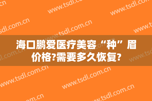 海口鹏爱医疗美容“种”眉价格?需要多久恢复?