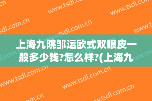 上海九院邹运欧式双眼皮一般多少钱?怎么样?(上海九院双眼皮手术)