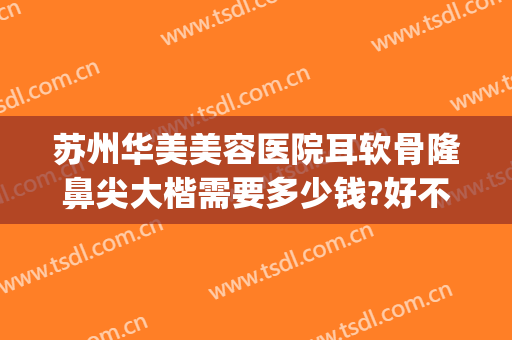 苏州华美美容医院耳软骨隆鼻尖大楷需要多少钱?好不好?(耳软骨隆鼻手术一般多少钱)