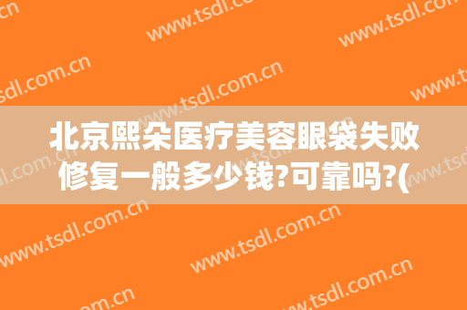 北京熙朵医疗美容眼袋失败修复一般多少钱?可靠吗?(修复失败眼袋最好的医院)