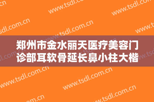 郑州市金水丽天医疗美容门诊部耳软骨延长鼻小柱大楷需要多少钱?贵不贵?