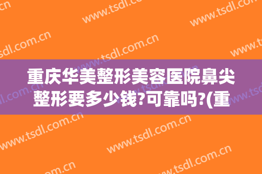 重庆华美整形美容医院鼻尖整形要多少钱?可靠吗?(重庆华美整形美容医院鼻尖整形要多少钱?可靠吗知乎)
