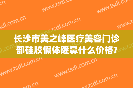 长沙市美之峰医疗美容门诊部硅胶假体隆鼻什么价格?靠谱吗?(长沙美之峰美容医院)