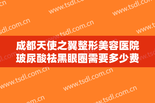 成都天使之翼整形美容医院玻尿酸祛黑眼圈需要多少费用?多长时间恢复?