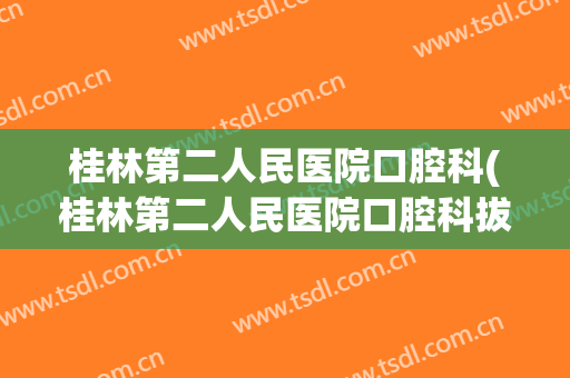 桂林第二人民医院口腔科(桂林第二人民医院口腔科拔牙怎样)