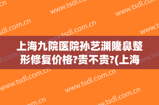 上海九院医院孙艺渊隆鼻整形修复价格?贵不贵?(上海第九整形美容医院隆鼻)